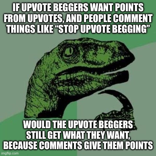In total, ignore upvote beggers | IF UPVOTE BEGGERS WANT POINTS FROM UPVOTES, AND PEOPLE COMMENT THINGS LIKE “STOP UPVOTE BEGGING”; WOULD THE UPVOTE BEGGERS STILL GET WHAT THEY WANT, BECAUSE COMMENTS GIVE THEM POINTS | image tagged in raptor | made w/ Imgflip meme maker