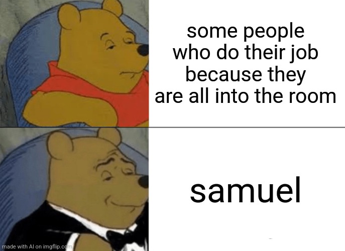 Samuel | some people who do their job because they are all into the room; samuel | image tagged in memes,tuxedo winnie the pooh | made w/ Imgflip meme maker