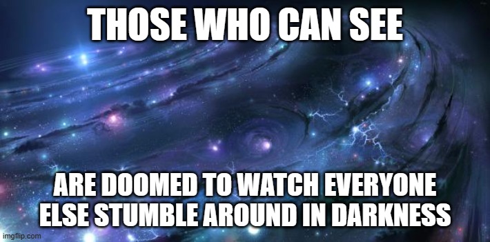 Universal Knowledge and Wisdom #9 - Those who can see... | THOSE WHO CAN SEE; ARE DOOMED TO WATCH EVERYONE ELSE STUMBLE AROUND IN DARKNESS | image tagged in universal knowledge,wisdom,words of wisdom,shawnljohnson,quotes | made w/ Imgflip meme maker