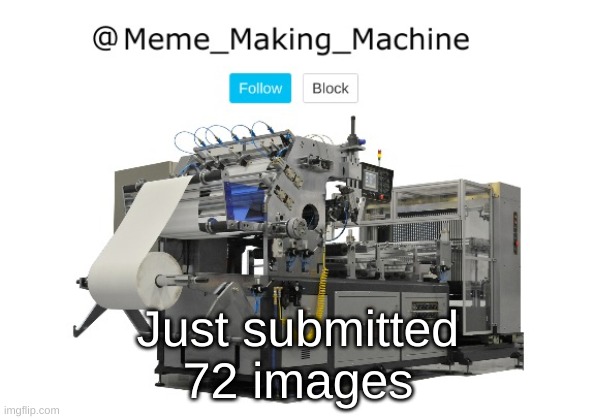 73 with this | Just submitted 72 images | image tagged in meme_making_machine announcement template | made w/ Imgflip meme maker
