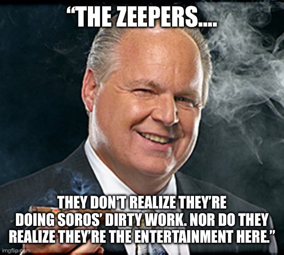 rush limbaugh smoking cigar | “THE ZEEPERS…. THEY DON'T REALIZE THEY’RE DOING SOROS’ DIRTY WORK. NOR DO THEY REALIZE THEY’RE THE ENTERTAINMENT HERE.” | image tagged in rush limbaugh smoking cigar | made w/ Imgflip meme maker