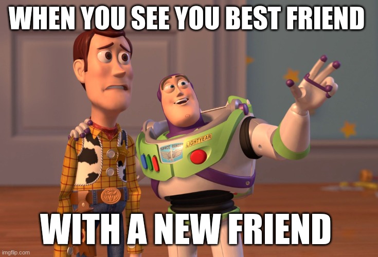 X, X Everywhere Meme | WHEN YOU SEE YOU BEST FRIEND; WITH A NEW FRIEND | image tagged in memes,x x everywhere | made w/ Imgflip meme maker