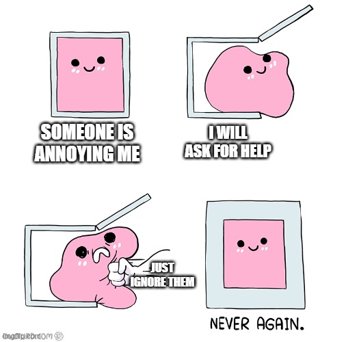 Pink slime punch box never again | I WILL ASK FOR HELP; SOMEONE IS ANNOYING ME; JUST IGNORE THEM | image tagged in pink slime punch box never again,ignore,annoying,help | made w/ Imgflip meme maker