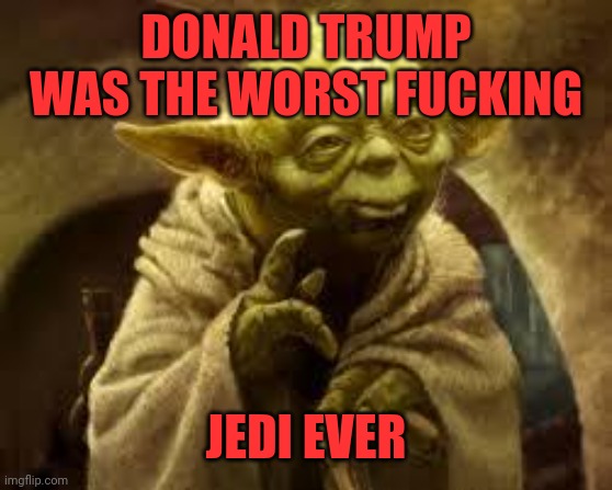 yoda | DONALD TRUMP WAS THE WORST FUCKING JEDI EVER | image tagged in yoda | made w/ Imgflip meme maker