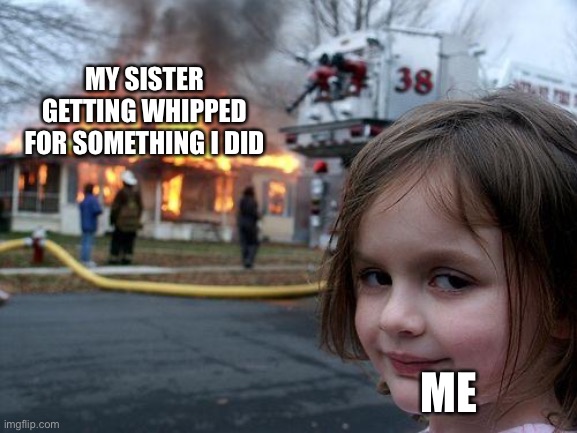 It wasn’t me | MY SISTER GETTING WHIPPED FOR SOMETHING I DID; ME | image tagged in memes,disaster girl | made w/ Imgflip meme maker