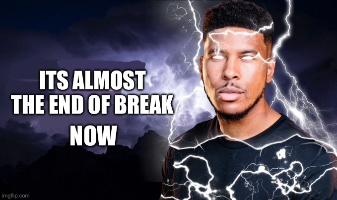 You should kill yourself NOW! | ITS ALMOST THE END OF BREAK NOW | image tagged in you should kill yourself now | made w/ Imgflip meme maker