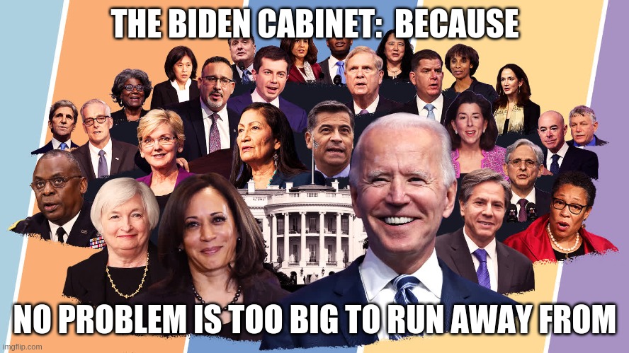 biden cabinet | THE BIDEN CABINET:  BECAUSE; NO PROBLEM IS TOO BIG TO RUN AWAY FROM | image tagged in joe biden | made w/ Imgflip meme maker