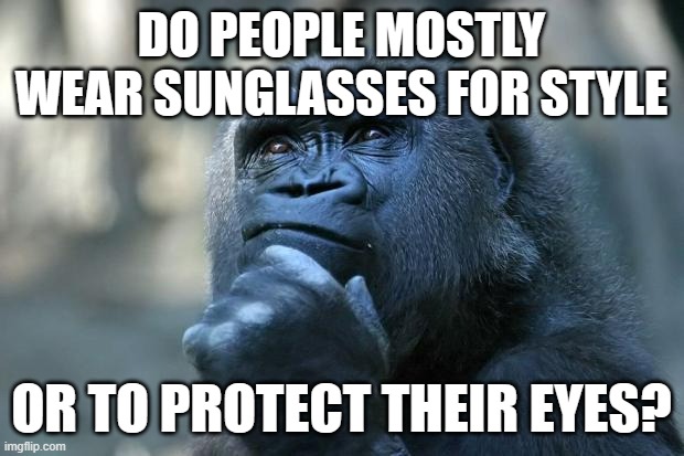 Deep Thoughts | DO PEOPLE MOSTLY WEAR SUNGLASSES FOR STYLE; OR TO PROTECT THEIR EYES? | image tagged in deep thoughts | made w/ Imgflip meme maker