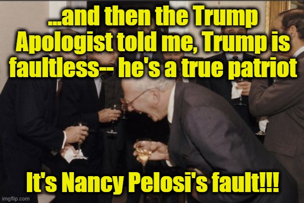 Laughing Men In Suits Meme | ...and then the Trump Apologist told me, Trump is faultless-- he's a true patriot It's Nancy Pelosi's fault!!! | image tagged in memes,laughing men in suits | made w/ Imgflip meme maker