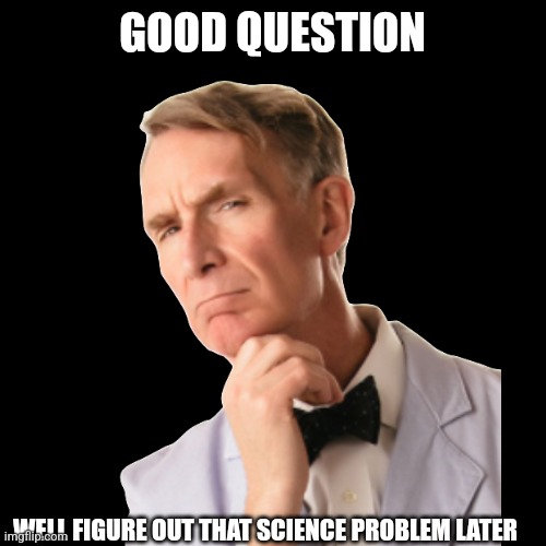 GOOD QUESTION WELL FIGURE OUT THAT SCIENCE PROBLEM LATER | made w/ Imgflip meme maker