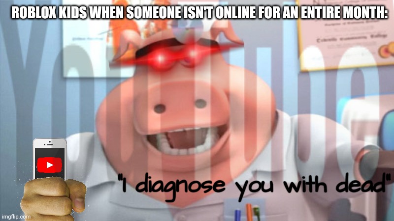 It's true tho | ROBLOX KIDS WHEN SOMEONE ISN'T ONLINE FOR AN ENTIRE MONTH:; "I diagnose you with dead" | image tagged in roblox,youtube,so true memes | made w/ Imgflip meme maker