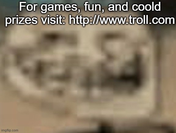 Real website | For games, fun, and coold prizes visit: http://www.troll.com | image tagged in low quality troll face | made w/ Imgflip meme maker