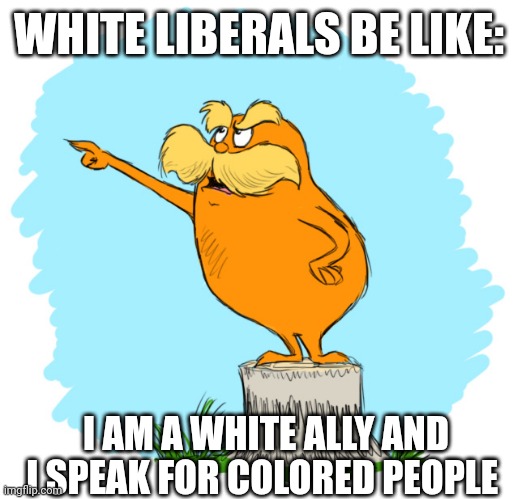 White liberals lol | WHITE LIBERALS BE LIKE:; I AM A WHITE ALLY AND I SPEAK FOR COLORED PEOPLE | image tagged in the lorax,white liberal | made w/ Imgflip meme maker