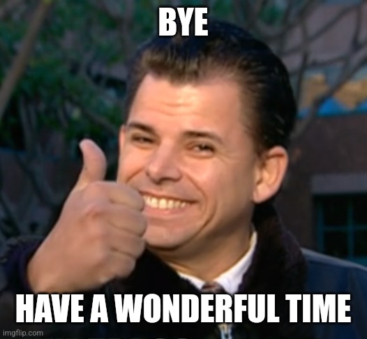 Bye have a wonderful time. | BYE HAVE A WONDERFUL TIME | image tagged in bye have a wonderful time | made w/ Imgflip meme maker