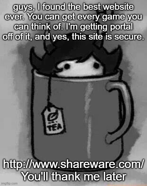 But you might need winzip | guys, I found the best website ever. You can get every game you can think of. I'm getting portal off of it, and yes, this site is secure. http://www.shareware.com/
You'll thank me later | image tagged in kanaya in my tea | made w/ Imgflip meme maker