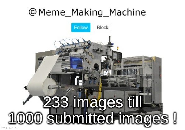 Meme_Making_Machine announcement template | 233 images till 1000 submitted images ! | image tagged in meme_making_machine announcement template | made w/ Imgflip meme maker