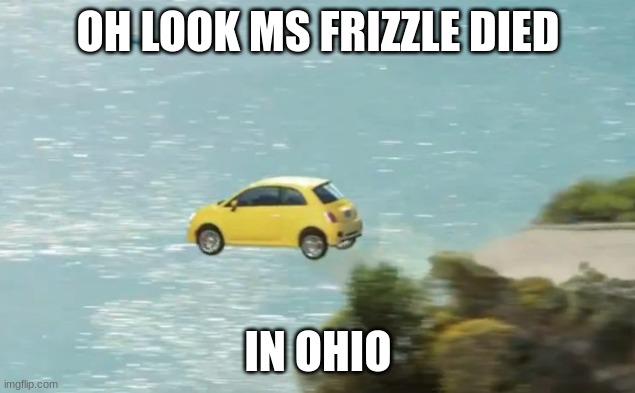 FLYING CAR | OH LOOK MS FRIZZLE DIED IN OHIO | image tagged in flying car | made w/ Imgflip meme maker