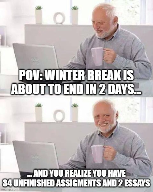 Hide the Pain Harold | POV: WINTER BREAK IS ABOUT TO END IN 2 DAYS... ... AND YOU REALIZE YOU HAVE 34 UNFINISHED ASSIGMENTS AND 2 ESSAYS | image tagged in memes,hide the pain harold | made w/ Imgflip meme maker