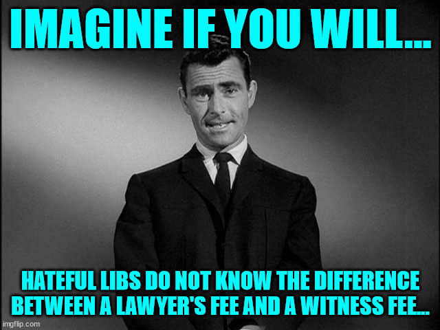 To make it fit their hate narrative they have to lie... | IMAGINE IF YOU WILL... HATEFUL LIBS DO NOT KNOW THE DIFFERENCE BETWEEN A LAWYER'S FEE AND A WITNESS FEE... | image tagged in rod serling twilight zone,liberals,party of haters | made w/ Imgflip meme maker