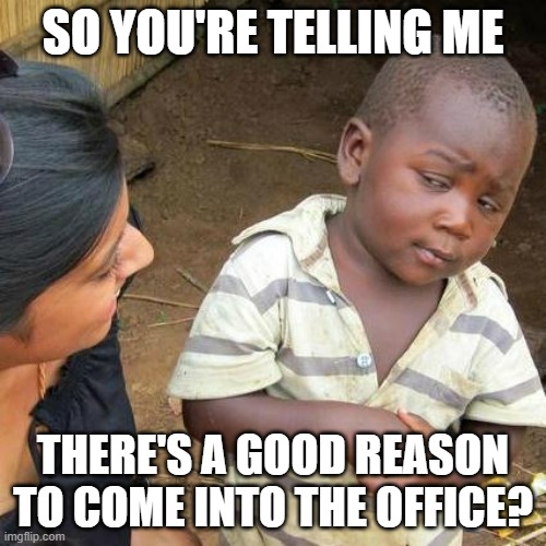 Food in the Office | SO YOU'RE TELLING ME; THERE'S A GOOD REASON TO COME INTO THE OFFICE? | image tagged in memes,third world skeptical kid | made w/ Imgflip meme maker