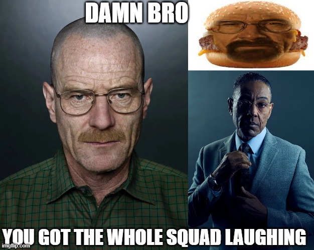 DAMN BRO; YOU GOT THE WHOLE SQUAD LAUGHING | image tagged in jesse we need to x,gus fring we are not the same,heisenburger | made w/ Imgflip meme maker