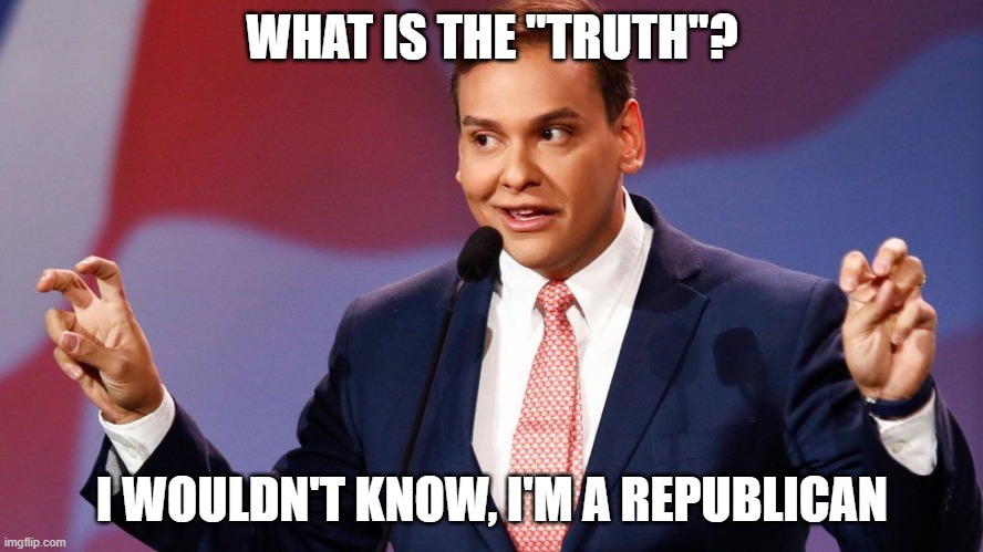George Santos | WHAT IS THE "TRUTH"? I WOULDN'T KNOW, I'M A REPUBLICAN | image tagged in george santos | made w/ Imgflip meme maker