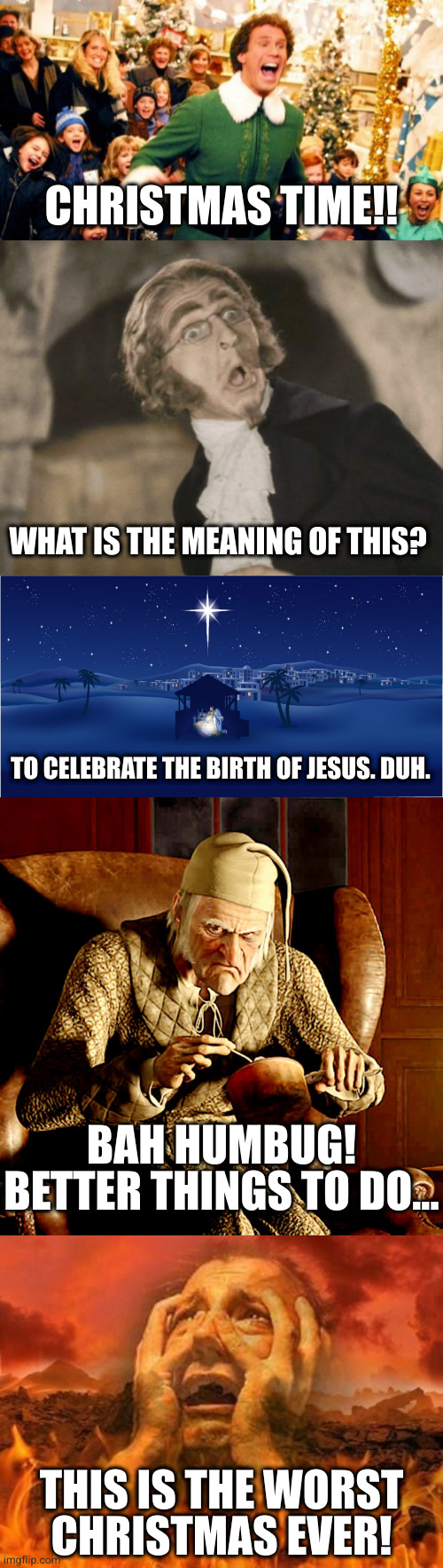 CHRISTMAS TIME!! WHAT IS THE MEANING OF THIS? TO CELEBRATE THE BIRTH OF JESUS. DUH. BAH HUMBUG! BETTER THINGS TO DO... THIS IS THE WORST
CHR | image tagged in christmas time,what is the meaning of this,nativity,scrooge,burning in hell | made w/ Imgflip meme maker