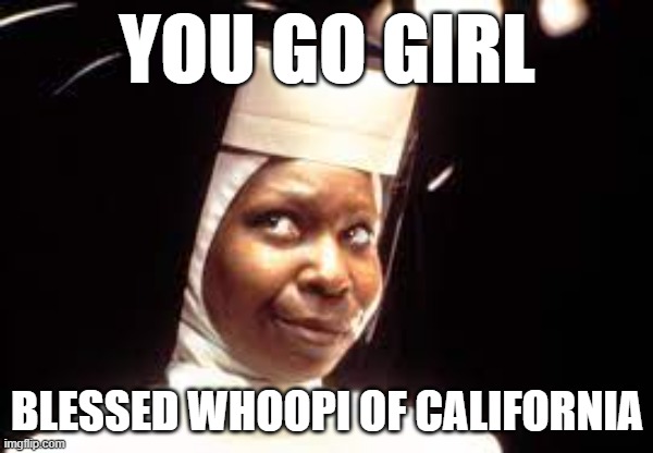 canonization soon? | YOU GO GIRL; BLESSED WHOOPI OF CALIFORNIA | image tagged in memes | made w/ Imgflip meme maker