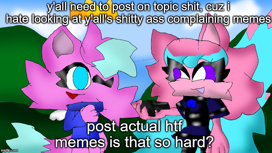 i might have to add a new rule | y'all need to post on topic shit, cuz i hate looking at y'all's shitty ass complaining memes; post actual htf memes is that so hard? | image tagged in kitty and fly | made w/ Imgflip meme maker