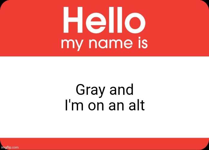 Just wanted to let y'all know :]. - Festive-The-Gray | Gray and I'm on an alt | image tagged in hello my name is | made w/ Imgflip meme maker