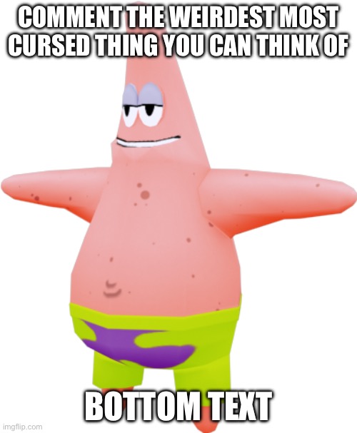 Weird cursed things plz | COMMENT THE WEIRDEST MOST CURSED THING YOU CAN THINK OF; BOTTOM TEXT | image tagged in t pose patrick,weird,bottom text,tags | made w/ Imgflip meme maker