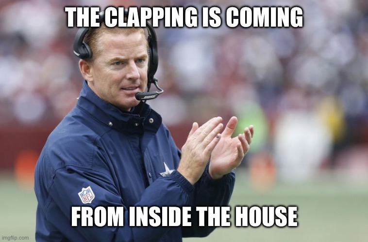 Jason Garrett Clapping | THE CLAPPING IS COMING; FROM INSIDE THE HOUSE | image tagged in jason garrett clapping | made w/ Imgflip meme maker