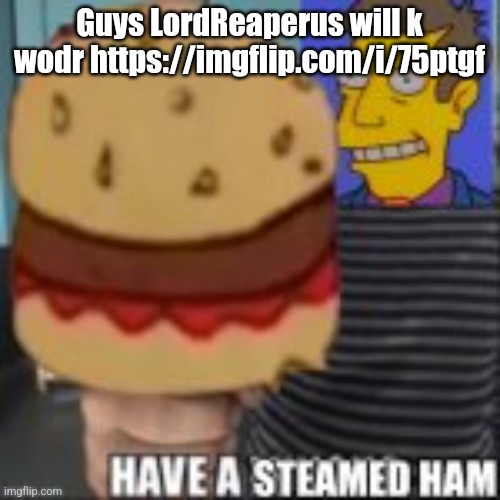 Have a steamed ham | Guys LordReaperus will k wodr https://imgflip.com/i/75ptgf | image tagged in have a steamed ham | made w/ Imgflip meme maker