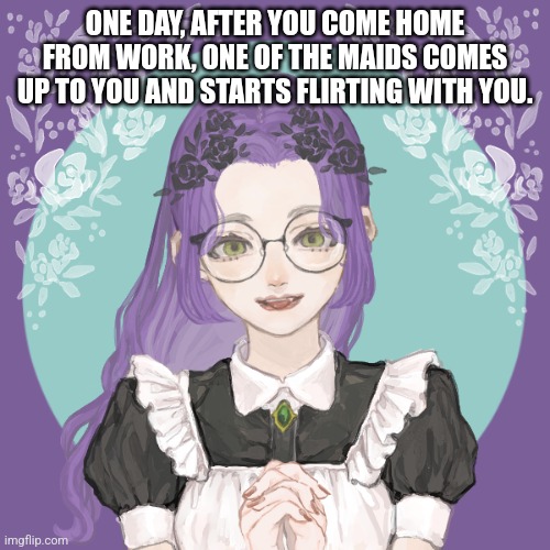 She's a very obedient bottom btw [memechat please] | ONE DAY, AFTER YOU COME HOME FROM WORK, ONE OF THE MAIDS COMES UP TO YOU AND STARTS FLIRTING WITH YOU. | made w/ Imgflip meme maker
