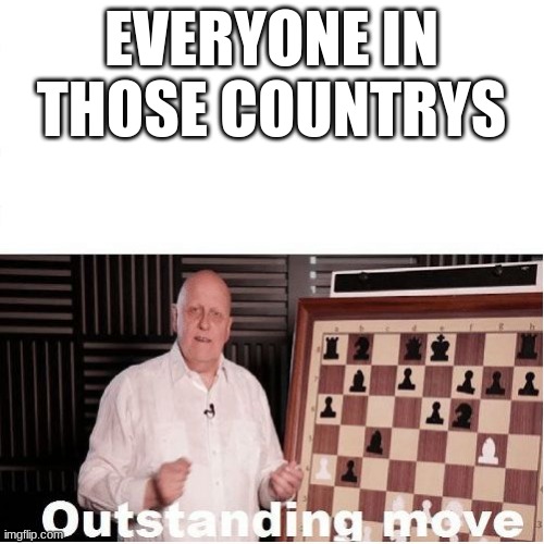 Outstanding Move | EVERYONE IN THOSE COUNTRYS | image tagged in outstanding move | made w/ Imgflip meme maker
