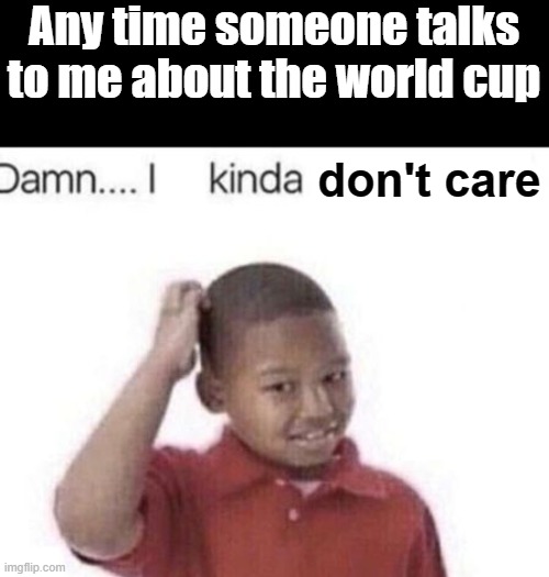 I kinda don't know | Any time someone talks to me about the world cup; don't care | image tagged in i kinda don't know | made w/ Imgflip meme maker