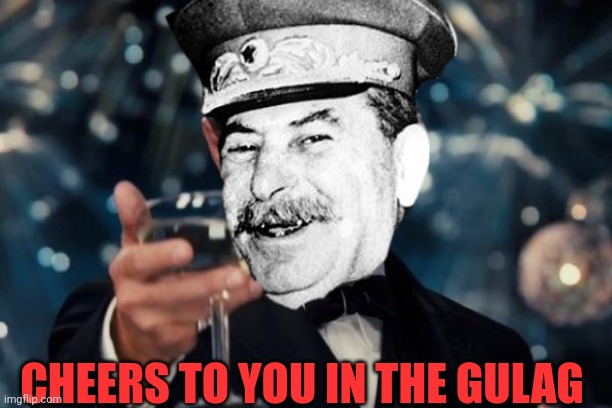 Cheers to you comrade | CHEERS TO YOU IN THE GULAG | image tagged in cheers,russia,stalin smile,joseph stalin,gulag,stalin | made w/ Imgflip meme maker