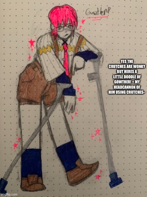 If anyone asks about why i headcannon that i may go on a 1000 paragraph rant of other headcannons- | YES THE CRUTCHES ARE WONKY BUT HERES A LITTLE DOODLE OF GOWTHER! + MY HEADCANNON OF HIM USING CRUTCHES- | made w/ Imgflip meme maker