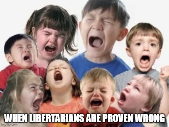 my bad | WHEN LIBERTARIANS ARE PROVEN WRONG | image tagged in bratty kids,kids,funny af,libertarian,politics,crying | made w/ Imgflip meme maker