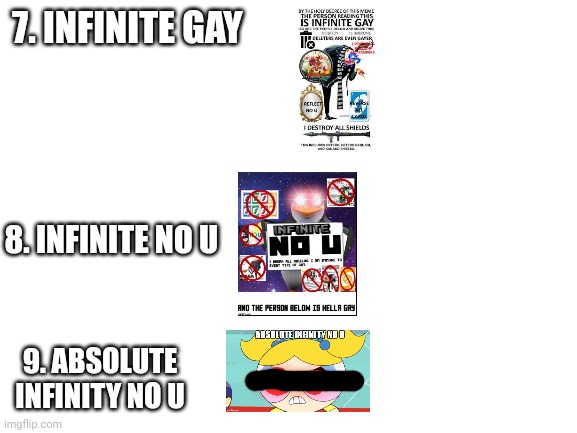 Blank White Template | 7. INFINITE GAY; 8. INFINITE NO U; 9. ABSOLUTE INFINITY NO U | image tagged in blank white template | made w/ Imgflip meme maker