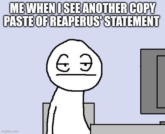 Bored of this crap | ME WHEN I SEE ANOTHER COPY PASTE OF REAPERUS' STATEMENT | image tagged in bored of this crap | made w/ Imgflip meme maker