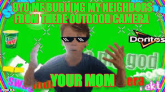 9YO ME BURNING MY NEIGHBORS FROM THERE OUTDOOR CAMERA; YOUR MOM | image tagged in lol,pls,idk,ik | made w/ Imgflip meme maker