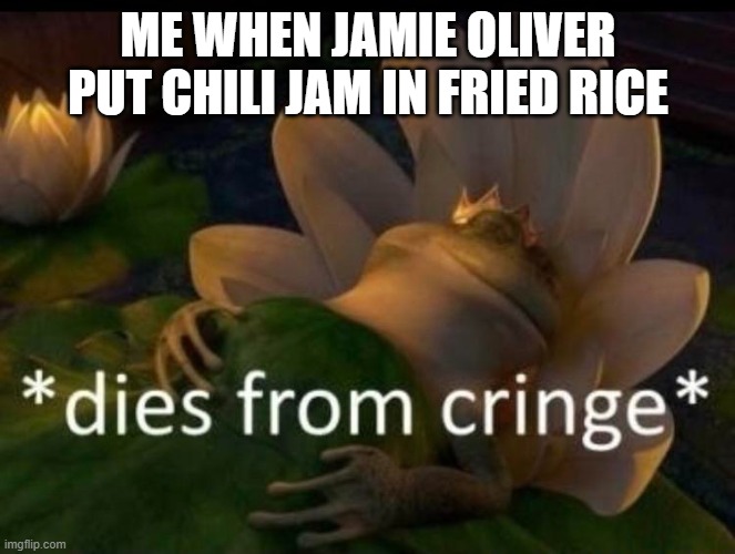 Jamie Oliver disrespected rice!!! | ME WHEN JAMIE OLIVER PUT CHILI JAM IN FRIED RICE | image tagged in dies of cringe | made w/ Imgflip meme maker