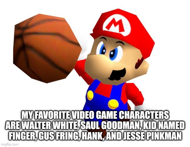 Mario Ballin' | MY FAVORITE VIDEO GAME CHARACTERS ARE WALTER WHITE, SAUL GOODMAN, KID NAMED FINGER, GUS FRING, HANK, AND JESSE PINKMAN | image tagged in mario ballin' | made w/ Imgflip meme maker