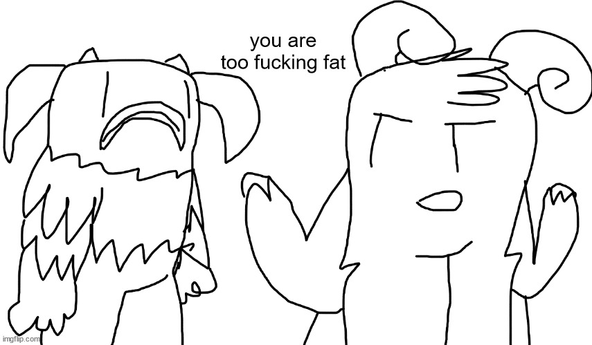 you are too fucking fat | made w/ Imgflip meme maker