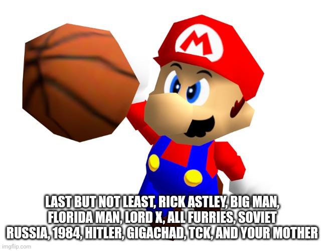 Mario Ballin' | LAST BUT NOT LEAST, RICK ASTLEY, BIG MAN, FLORIDA MAN, LORD X, ALL FURRIES, SOVIET RUSSIA, 1984, HITLER, GIGACHAD, TCK, AND YOUR MOTHER | image tagged in mario ballin' | made w/ Imgflip meme maker