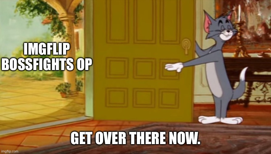 tom and jerry get out | IMGFLIP BOSSFIGHTS OP GET OVER THERE NOW. | image tagged in tom and jerry get out | made w/ Imgflip meme maker