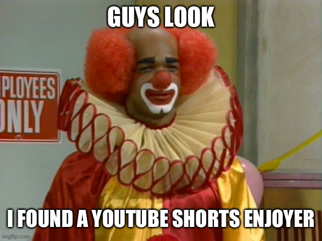 homey the clown | GUYS LOOK I FOUND A YOUTUBE SHORTS ENJOYER | image tagged in homey the clown | made w/ Imgflip meme maker