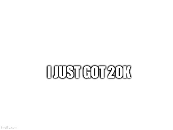 20k | I JUST GOT 20K | image tagged in fun stream | made w/ Imgflip meme maker