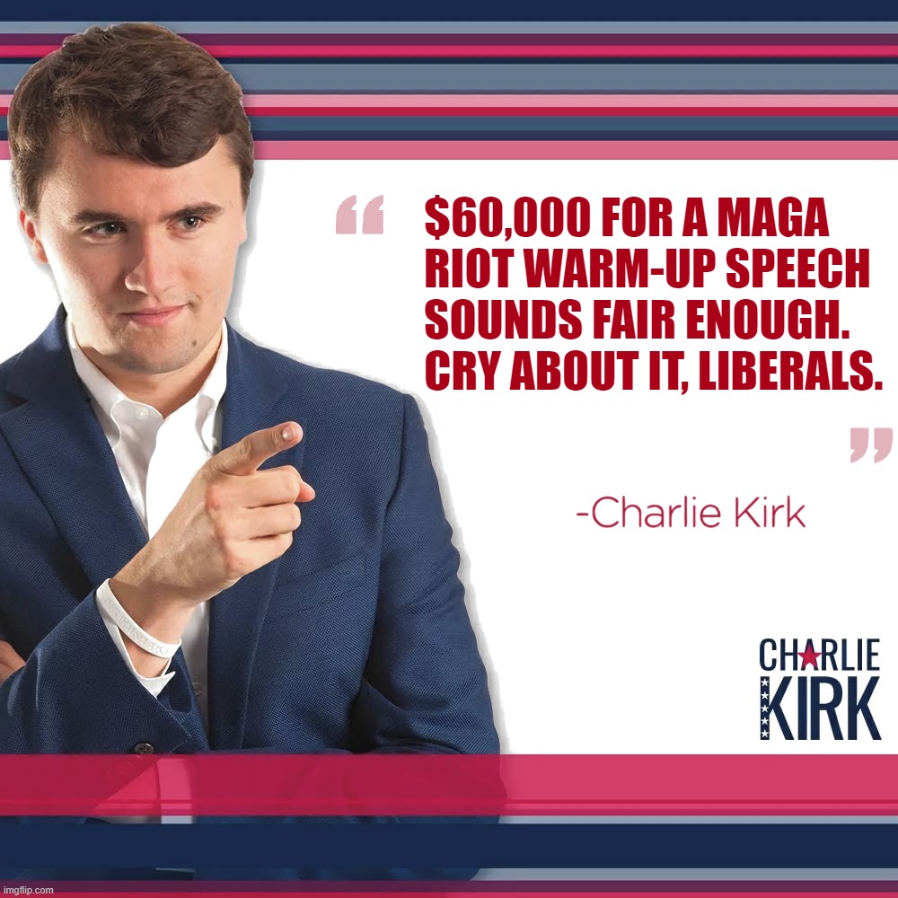 bruh | $60,000 FOR A MAGA RIOT WARM-UP SPEECH SOUNDS FAIR ENOUGH. CRY ABOUT IT, LIBERALS. | image tagged in turning point usa | made w/ Imgflip meme maker